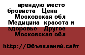  арендую место бровиста › Цена ­ 500 - Московская обл. Медицина, красота и здоровье » Другое   . Московская обл.